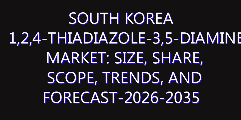 South Korea 1,2,4-Thiadiazole-3,5-Diamine Market: Size, Share, Scope, Trends, and Forecast-2026-2035