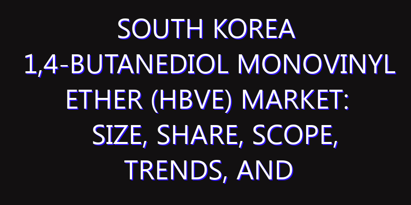 South Korea 1,4-Butanediol Monovinyl Ether (HBVE) Market: Size, Share, Scope, Trends, and Forecast-2026-2035