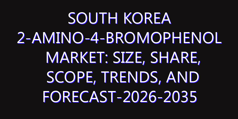 South Korea 2-Amino-4-Bromophenol Market: Size, Share, Scope, Trends, and Forecast-2026-2035