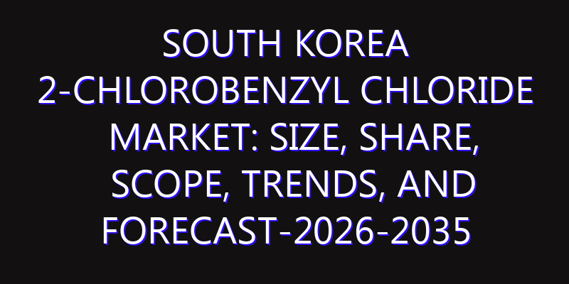 South Korea 2-Chlorobenzyl Chloride Market: Size, Share, Scope, Trends, and Forecast-2026-2035