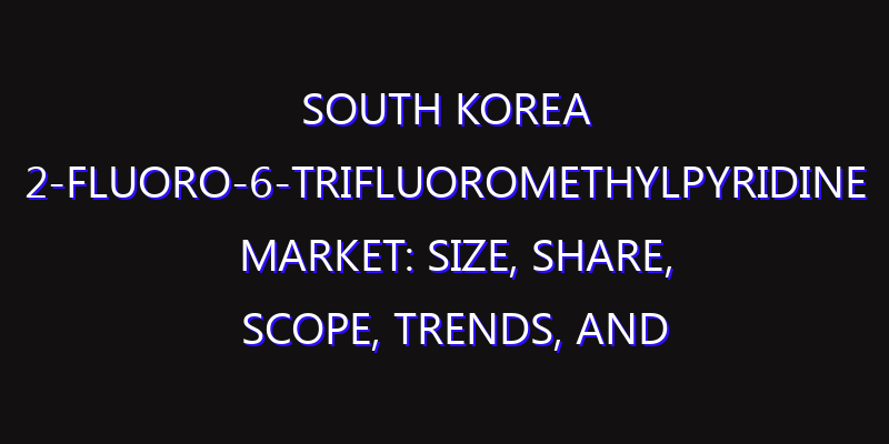 South Korea 2-Fluoro-6-Trifluoromethylpyridine Market: Size, Share, Scope, Trends, and Forecast-2026-2035