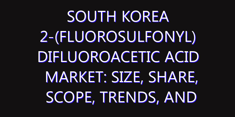 South Korea 2-(Fluorosulfonyl) Difluoroacetic Acid Market: Size, Share, Scope, Trends, and Forecast-2026-2035