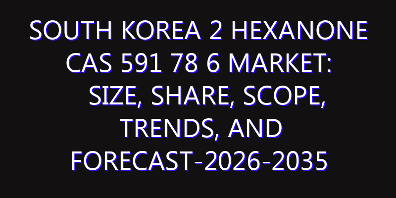 South Korea 2 Hexanone CAS 591 78 6 Market: Size, Share, Scope, Trends, and Forecast-2026-2035