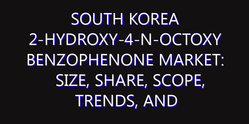 South Korea 2-Hydroxy-4-n-octoxy Benzophenone Market: Size, Share, Scope, Trends, and Forecast-2026-2035