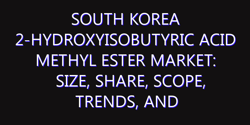 South Korea 2-Hydroxyisobutyric Acid Methyl Ester Market: Size, Share, Scope, Trends, and Forecast-2026-2035