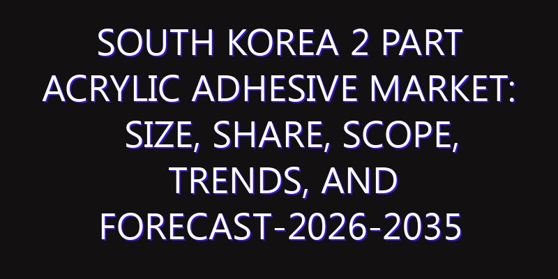 South Korea 2 Part Acrylic Adhesive Market: Size, Share, Scope, Trends, and Forecast-2026-2035