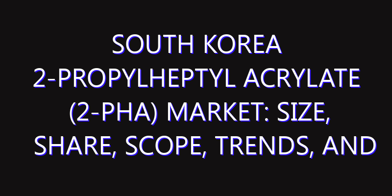 South Korea 2-Propylheptyl Acrylate (2-PHA) Market: Size, Share, Scope, Trends, and Forecast-2026-2035
