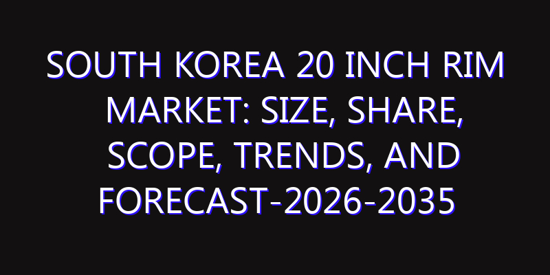 South Korea 20 Inch Rim Market: Size, Share, Scope, Trends, and Forecast-2026-2035