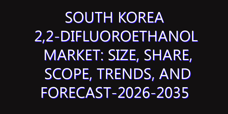 South Korea 2,2-Difluoroethanol Market: Size, Share, Scope, Trends, and Forecast-2026-2035