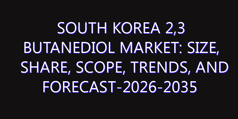 South Korea 2,3 Butanediol Market: Size, Share, Scope, Trends, and Forecast-2026-2035