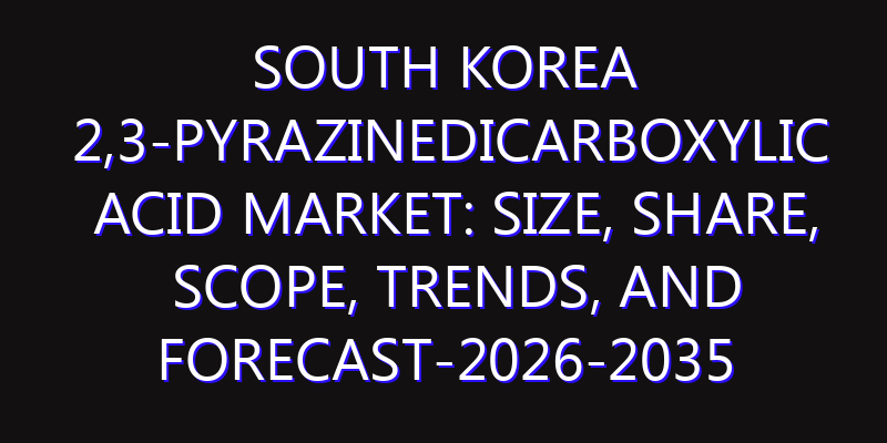 South Korea 2,3-Pyrazinedicarboxylic Acid Market: Size, Share, Scope, Trends, and Forecast-2026-2035