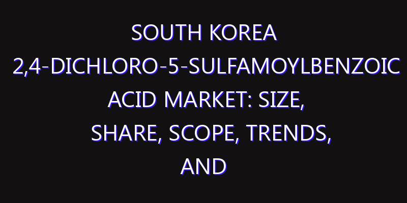 South Korea 2,4-Dichloro-5-Sulfamoylbenzoic Acid Market: Size, Share, Scope, Trends, and Forecast-2026-2035