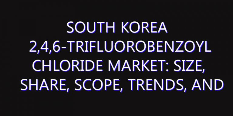 South Korea 2,4,6-Trifluorobenzoyl Chloride Market: Size, Share, Scope, Trends, and Forecast-2026-2035