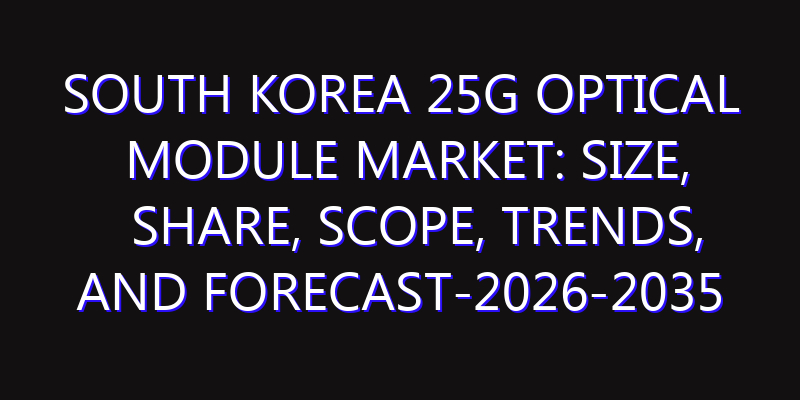 South Korea 25G Optical Module Market: Size, Share, Scope, Trends, and Forecast-2026-2035