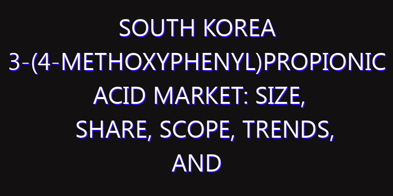 South Korea 3-(4-Methoxyphenyl)Propionic Acid Market: Size, Share, Scope, Trends, and Forecast-2026-2035