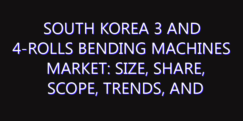 South Korea 3 and 4-Rolls Bending Machines Market: Size, Share, Scope, Trends, and Forecast-2026-2035