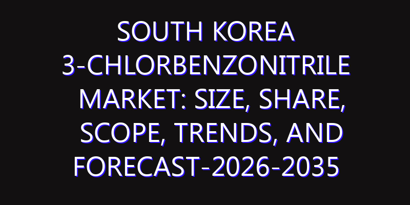 South Korea 3-Chlorbenzonitrile Market: Size, Share, Scope, Trends, and Forecast-2026-2035