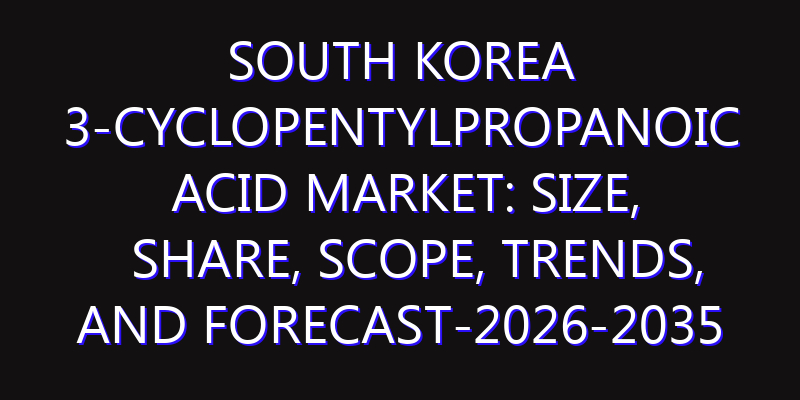 South Korea 3-cyclopentylpropanoic Acid Market: Size, Share, Scope, Trends, and Forecast-2026-2035