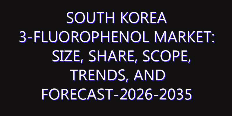 South Korea 3-Fluorophenol Market: Size, Share, Scope, Trends, and Forecast-2026-2035