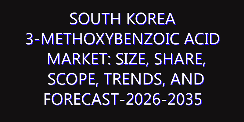 South Korea 3-methoxybenzoic Acid Market: Size, Share, Scope, Trends, and Forecast-2026-2035