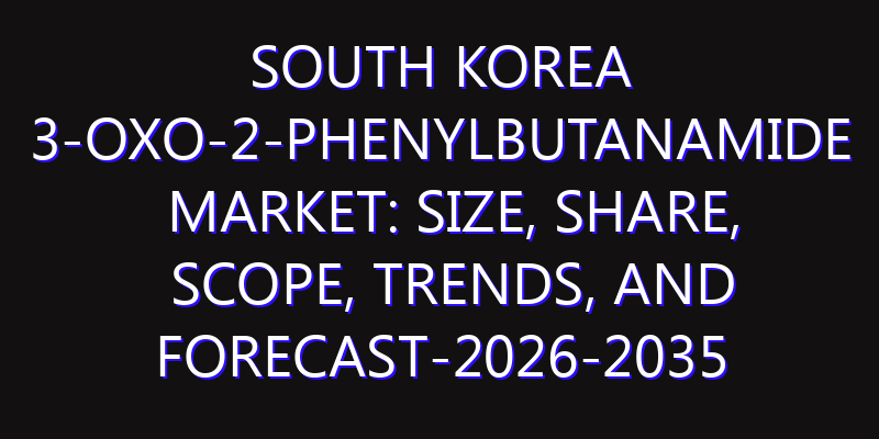 South Korea 3-Oxo-2-PhenylbutanaMide Market: Size, Share, Scope, Trends, and Forecast-2026-2035