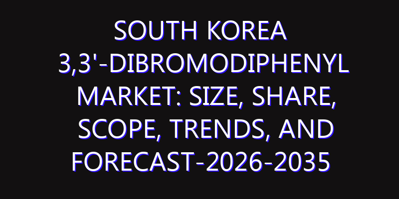 South Korea 3,3'-Dibromodiphenyl Market: Size, Share, Scope, Trends, and Forecast-2026-2035