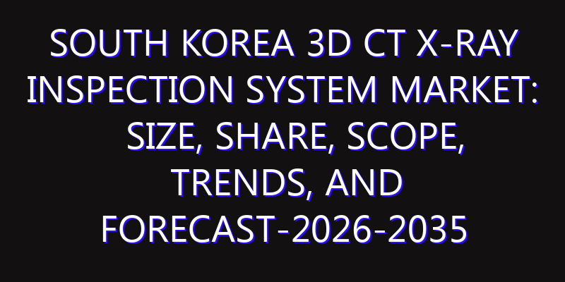 South Korea 3D CT X-ray Inspection System Market: Size, Share, Scope, Trends, and Forecast-2026-2035