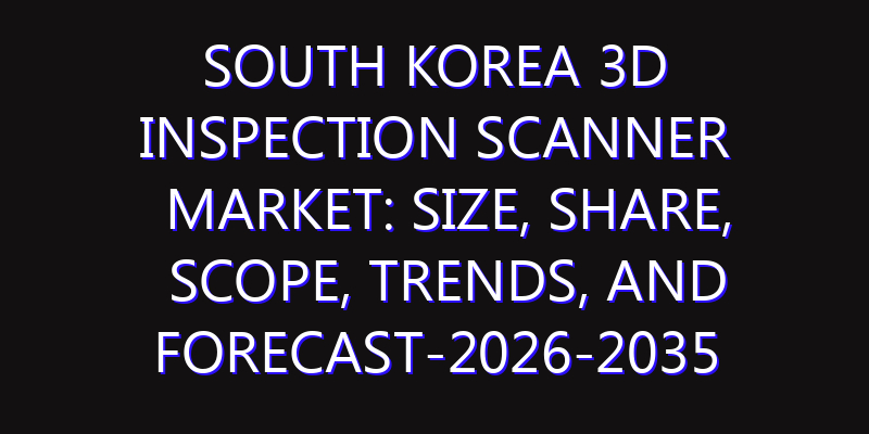 South Korea 3D Inspection Scanner Market: Size, Share, Scope, Trends, and Forecast-2026-2035