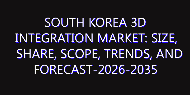 South Korea 3D Integration Market: Size, Share, Scope, Trends, and Forecast-2026-2035