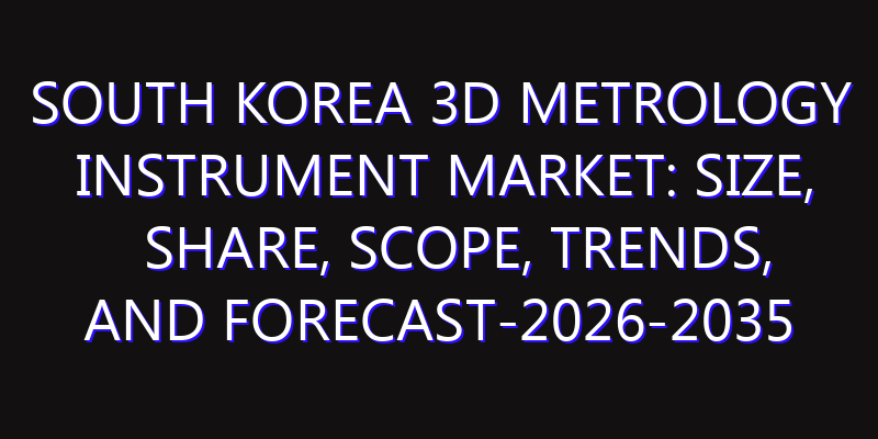 South Korea 3D Metrology Instrument Market: Size, Share, Scope, Trends, and Forecast-2026-2035