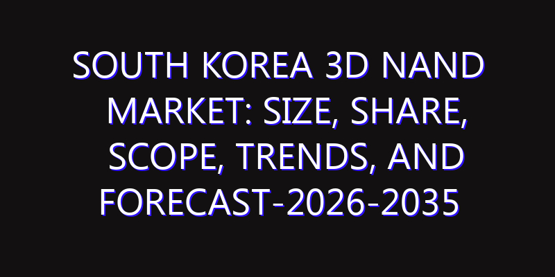 South Korea 3D NAND Market: Size, Share, Scope, Trends, and Forecast-2026-2035