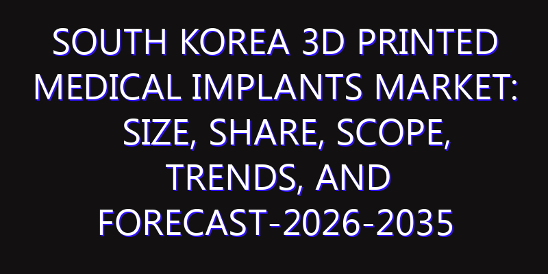 South Korea 3D Printed Medical Implants Market: Size, Share, Scope, Trends, and Forecast-2026-2035