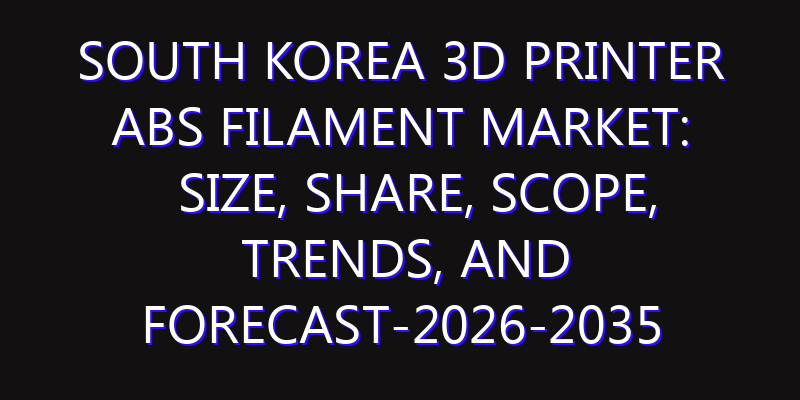 South Korea 3D Printer ABS Filament Market: Size, Share, Scope, Trends, and Forecast-2026-2035