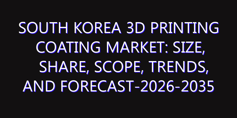 South Korea 3D Printing Coating Market: Size, Share, Scope, Trends, and Forecast-2026-2035