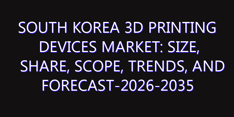 South Korea 3D Printing Devices Market: Size, Share, Scope, Trends, and Forecast-2026-2035