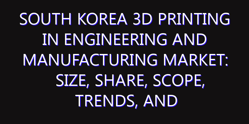 South Korea 3D Printing in Engineering and Manufacturing Market: Size, Share, Scope, Trends, and Forecast-2026-2035