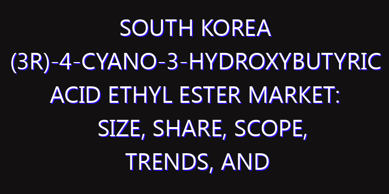 South Korea (3R)-4-Cyano-3-Hydroxybutyric Acid Ethyl Ester Market: Size, Share, Scope, Trends, and Forecast-2026-2035