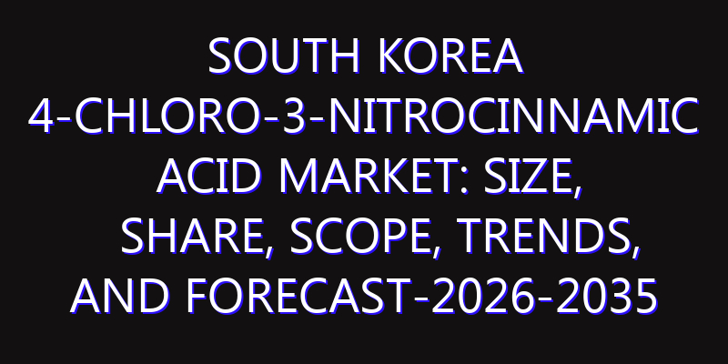 South Korea 4-Chloro-3-nitrocinnamic Acid Market: Size, Share, Scope, Trends, and Forecast-2026-2035