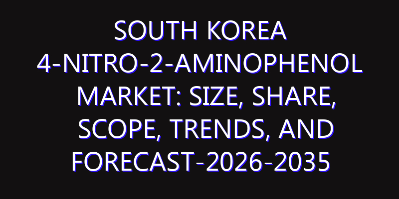 South Korea 4-Nitro-2-Aminophenol Market: Size, Share, Scope, Trends, and Forecast-2026-2035