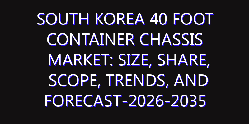 South Korea 40 Foot Container Chassis Market: Size, Share, Scope, Trends, and Forecast-2026-2035