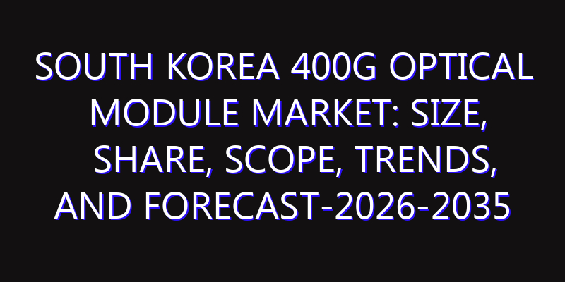 South Korea 400G Optical Module Market: Size, Share, Scope, Trends, and Forecast-2026-2035