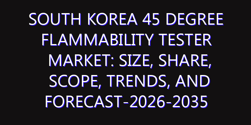 South Korea 45 Degree Flammability Tester Market: Size, Share, Scope, Trends, and Forecast-2026-2035
