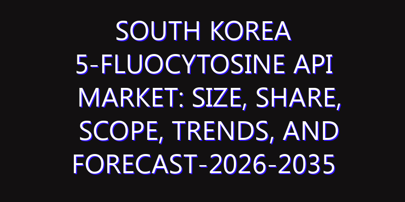 South Korea 5-Fluocytosine API Market: Size, Share, Scope, Trends, and Forecast-2026-2035