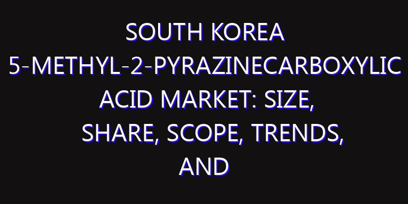 South Korea 5-Methyl-2-pyrazinecarboxylic Acid Market: Size, Share, Scope, Trends, and Forecast-2026-2035