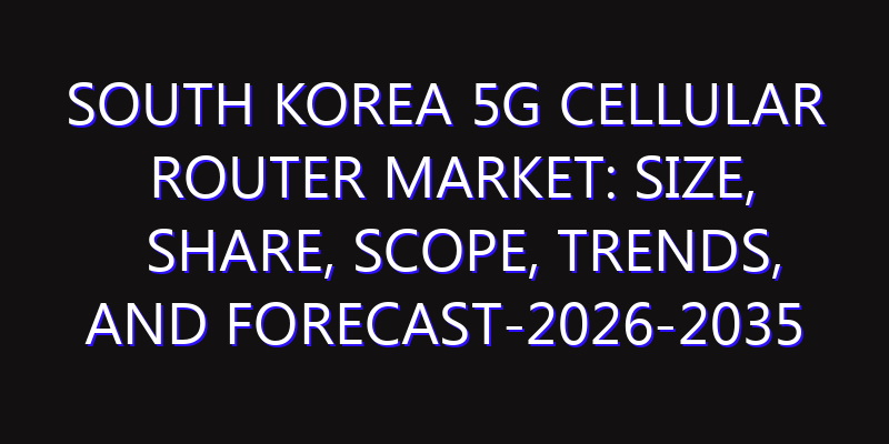 South Korea 5G Cellular Router Market: Size, Share, Scope, Trends, and Forecast-2026-2035
