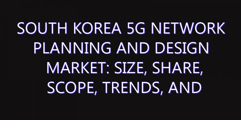 South Korea 5G Network Planning and Design Market: Size, Share, Scope, Trends, and Forecast-2026-2035