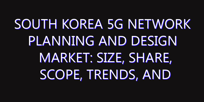 South Korea 5G Network Planning and Design Market: Size, Share, Scope, Trends, and Forecast-2026-2035