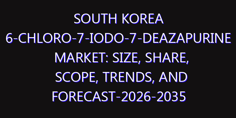 South Korea 6-Chloro-7-iodo-7-deazapurine Market: Size, Share, Scope, Trends, and Forecast-2026-2035
