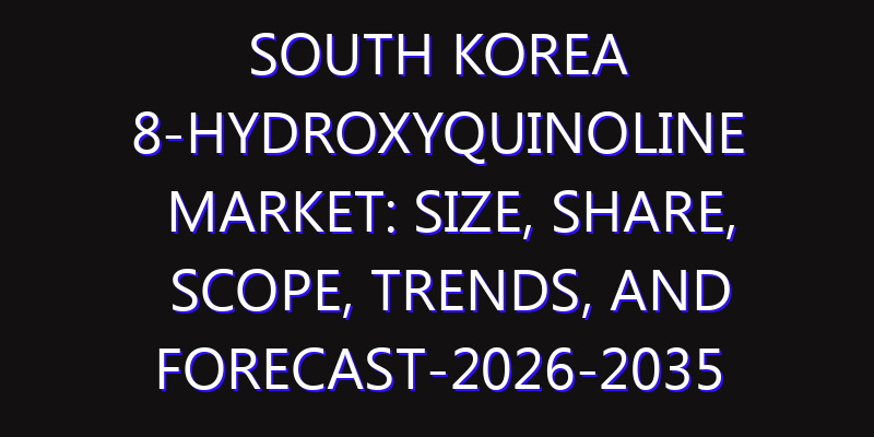 South Korea 8-Hydroxyquinoline Market: Size, Share, Scope, Trends, and Forecast-2026-2035