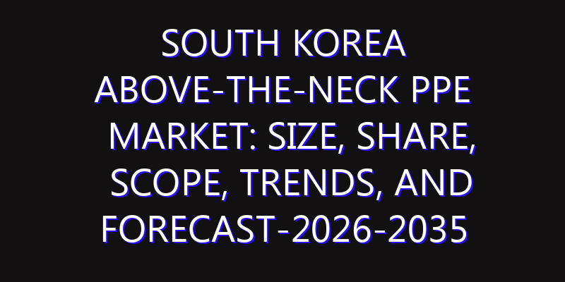 South Korea Above-the-neck PPE Market: Size, Share, Scope, Trends, and Forecast-2026-2035